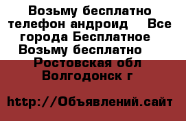 Возьму бесплатно телефон андроид  - Все города Бесплатное » Возьму бесплатно   . Ростовская обл.,Волгодонск г.